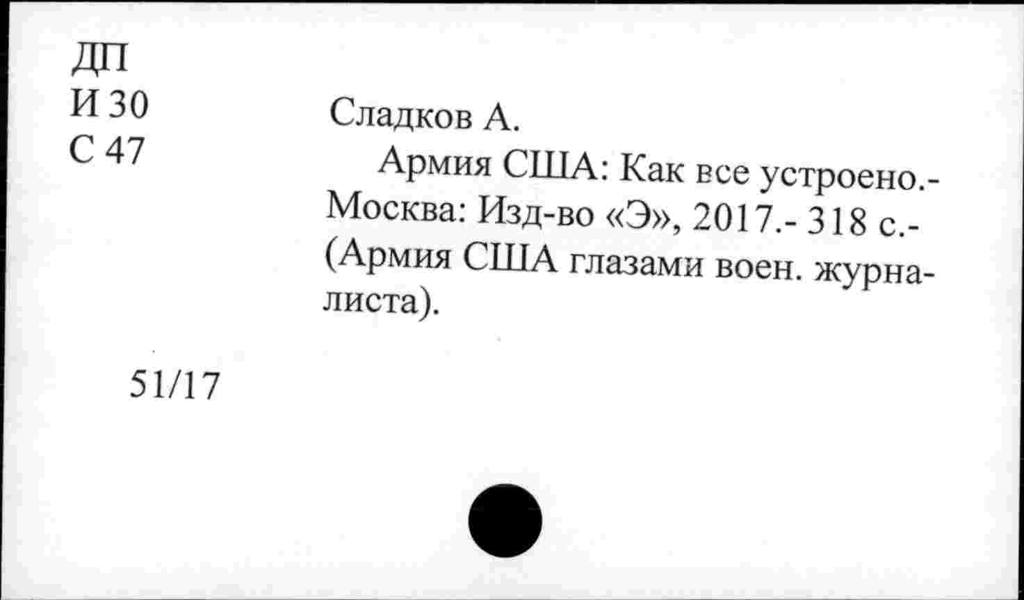 ﻿изо
С 47
Сладков А.
Армия США: Как все устроено.-Москва: Изд-во «Э», 2017.-318 с.-(Армия США глазами воен, журналиста).
51/17